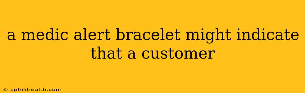 a medic alert bracelet might indicate that a customer