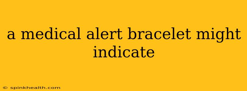 a medical alert bracelet might indicate