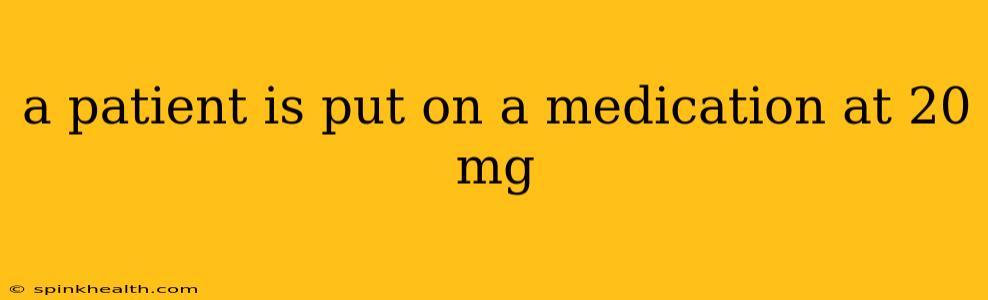 a patient is put on a medication at 20 mg