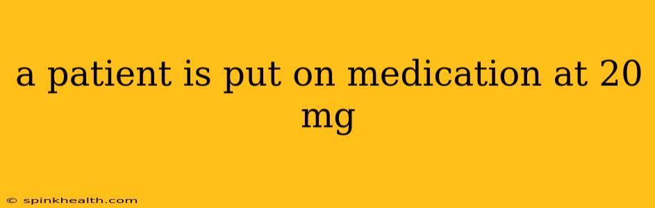 a patient is put on medication at 20 mg