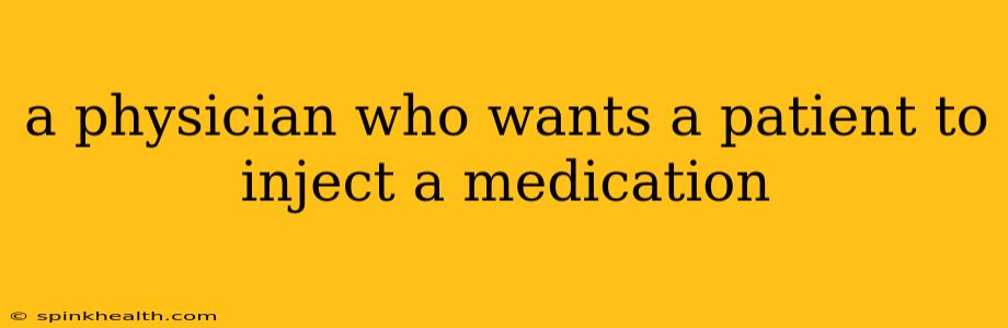 a physician who wants a patient to inject a medication