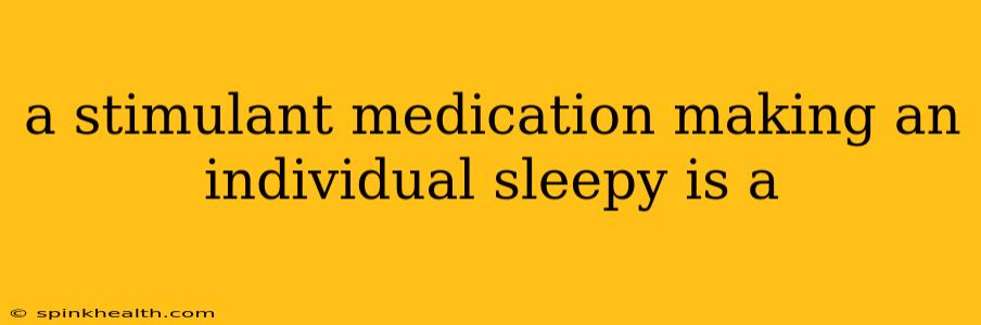 a stimulant medication making an individual sleepy is a