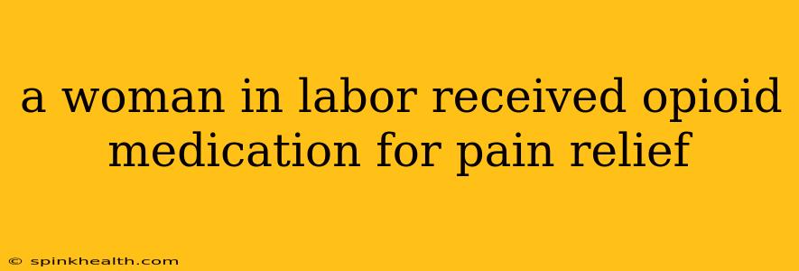 a woman in labor received opioid medication for pain relief