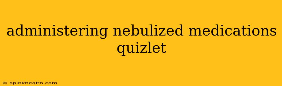 administering nebulized medications quizlet