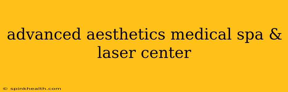 advanced aesthetics medical spa & laser center