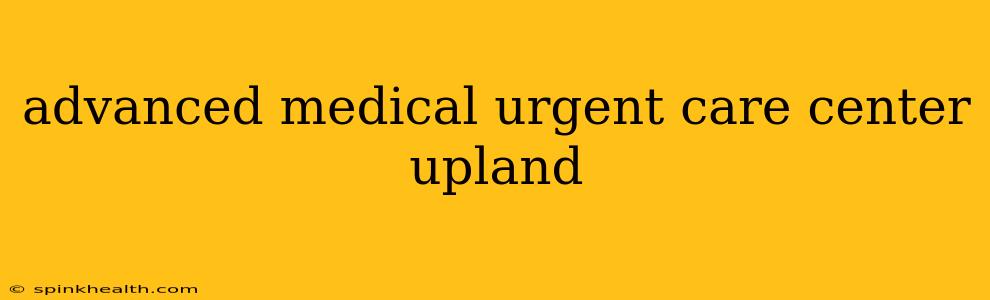 advanced medical urgent care center upland