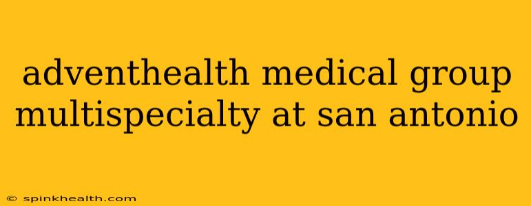 adventhealth medical group multispecialty at san antonio
