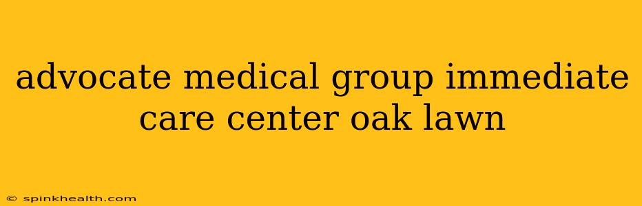 advocate medical group immediate care center oak lawn