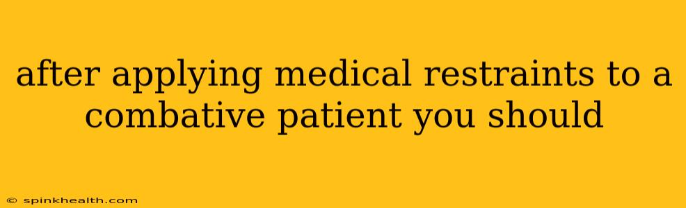 after applying medical restraints to a combative patient you should