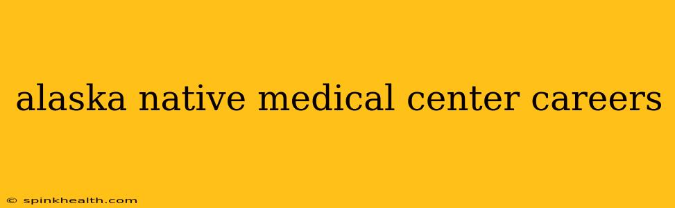alaska native medical center careers