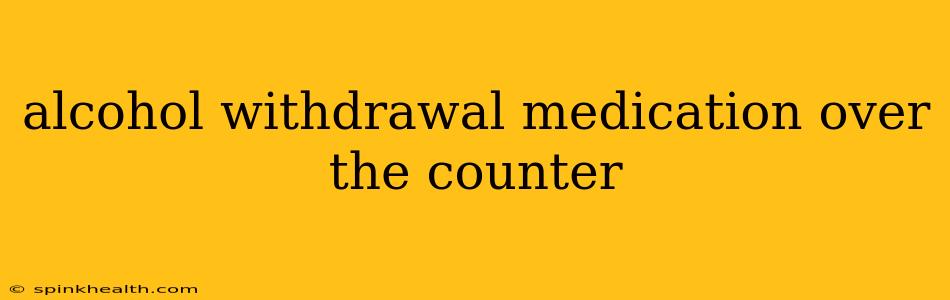 alcohol withdrawal medication over the counter