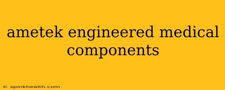 ametek engineered medical components