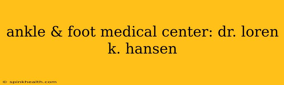 ankle & foot medical center: dr. loren k. hansen