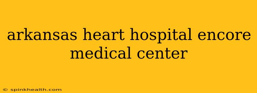 arkansas heart hospital encore medical center