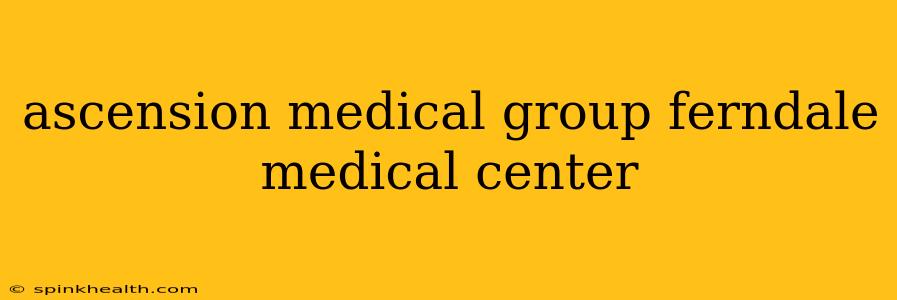 ascension medical group ferndale medical center