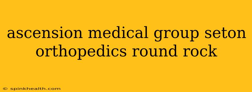ascension medical group seton orthopedics round rock