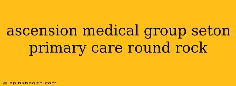 ascension medical group seton primary care round rock