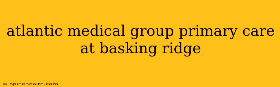 atlantic medical group primary care at basking ridge
