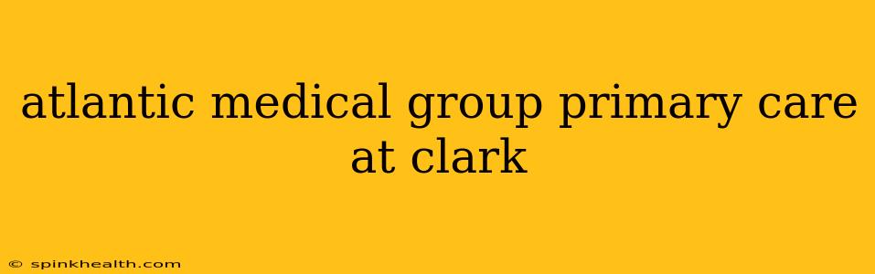 atlantic medical group primary care at clark