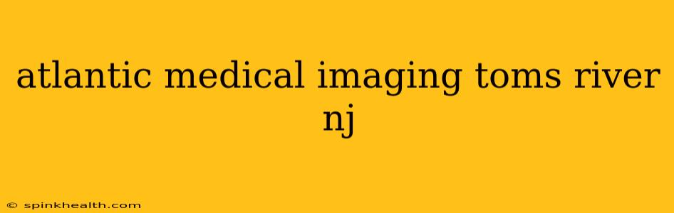 atlantic medical imaging toms river nj