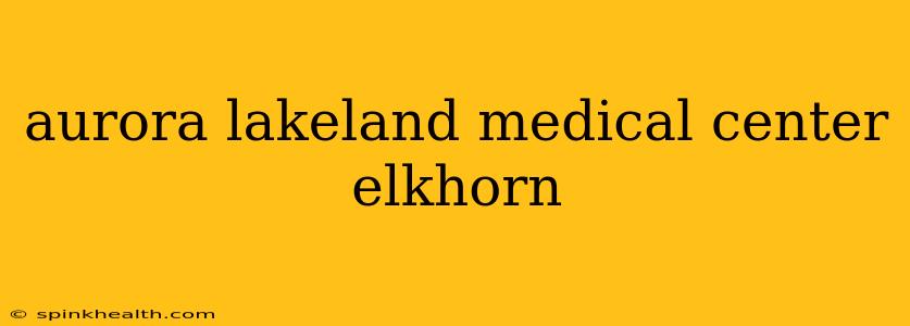 aurora lakeland medical center elkhorn