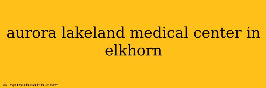 aurora lakeland medical center in elkhorn