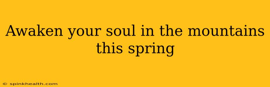 Awaken your soul in the mountains this spring
