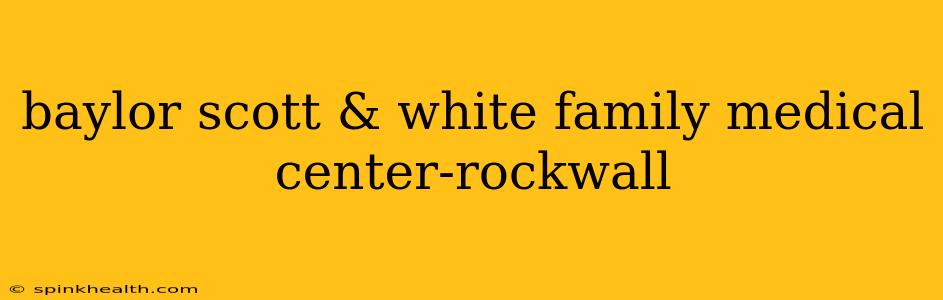 baylor scott & white family medical center-rockwall