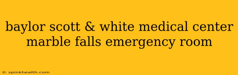baylor scott & white medical center marble falls emergency room