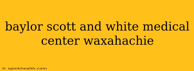 baylor scott and white medical center waxahachie