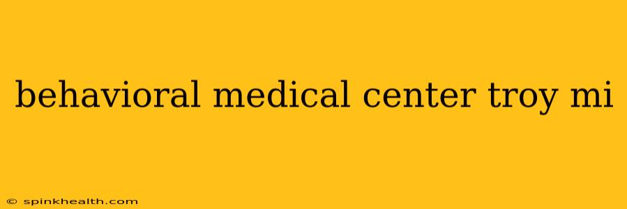 behavioral medical center troy mi