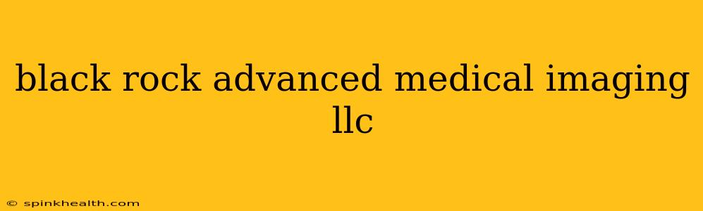 black rock advanced medical imaging llc