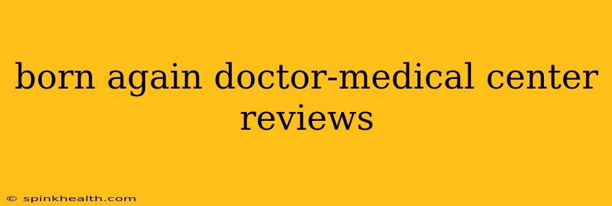 born again doctor-medical center reviews