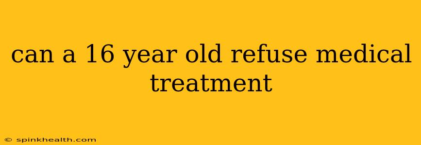 can a 16 year old refuse medical treatment