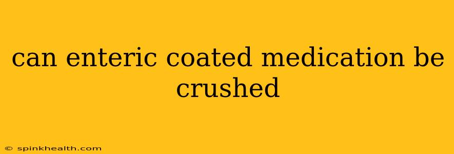 can enteric coated medication be crushed