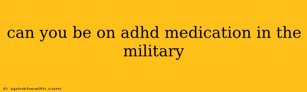 can you be on adhd medication in the military