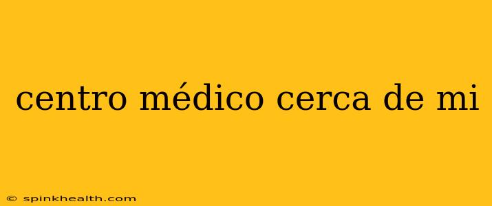 centro médico cerca de mi
