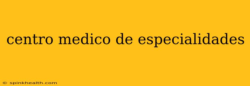 centro medico de especialidades