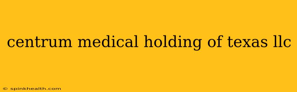 centrum medical holding of texas llc
