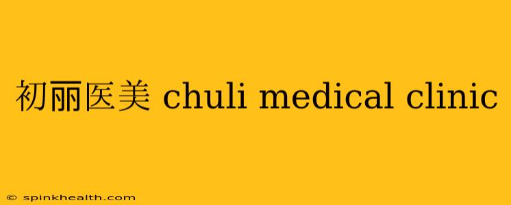 初丽医美 chuli medical clinic