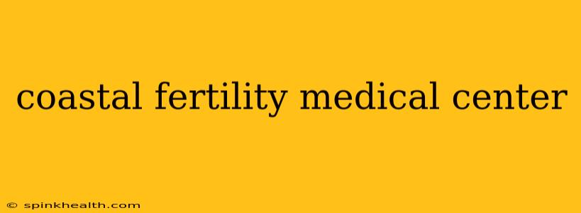 coastal fertility medical center