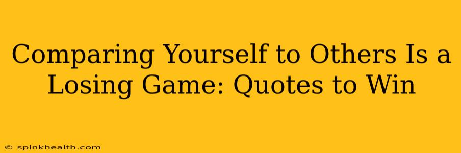 Comparing Yourself to Others Is a Losing Game: Quotes to Win