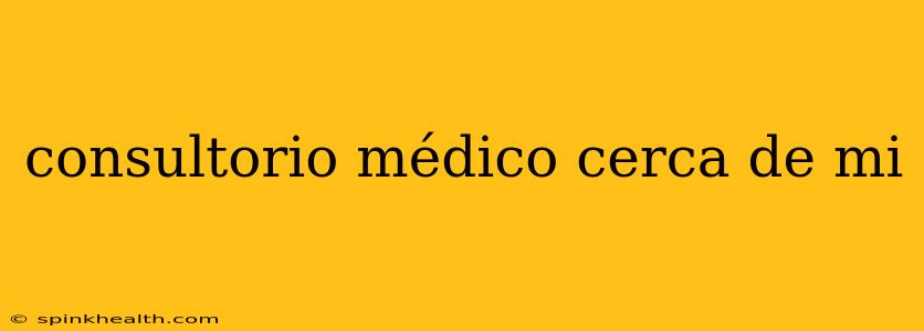 consultorio médico cerca de mi