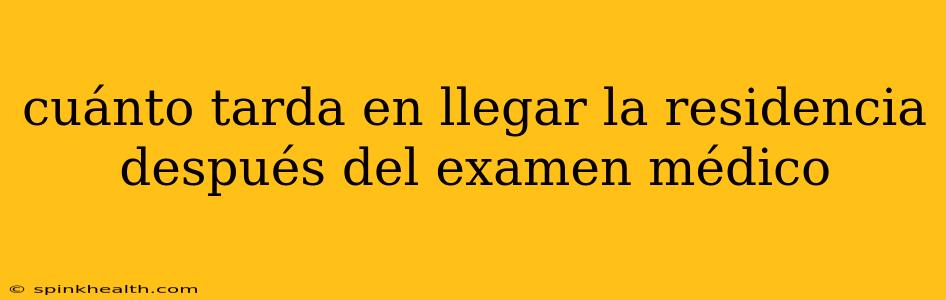 cuánto tarda en llegar la residencia después del examen médico