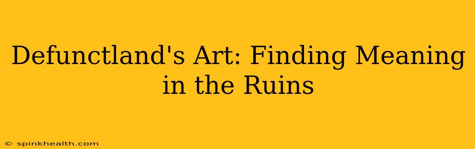 Defunctland's Art: Finding Meaning in the Ruins