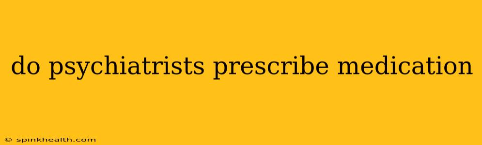 do psychiatrists prescribe medication