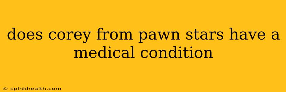 does corey from pawn stars have a medical condition