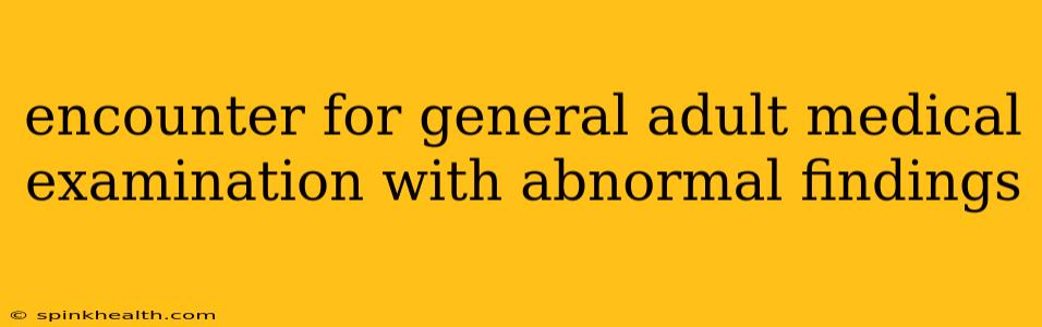 encounter for general adult medical examination with abnormal findings