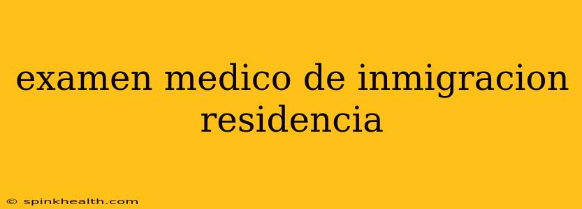 examen medico de inmigracion residencia
