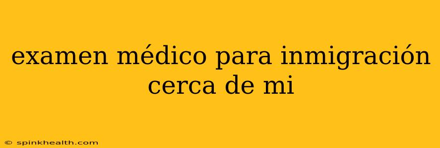 examen médico para inmigración cerca de mi